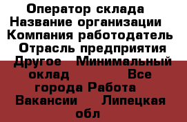 Оператор склада › Название организации ­ Компания-работодатель › Отрасль предприятия ­ Другое › Минимальный оклад ­ 17 000 - Все города Работа » Вакансии   . Липецкая обл.